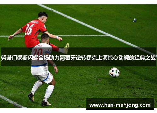 努诺门德斯闪耀全场助力葡萄牙逆转捷克上演惊心动魄的经典之战