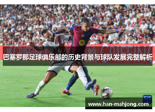 巴塞罗那足球俱乐部的历史背景与球队发展完整解析 巴塞罗那足球俱乐部的历史背景与球队发展完整解析