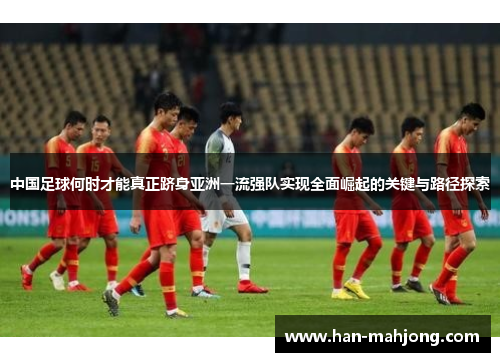 中国足球何时才能真正跻身亚洲一流强队实现全面崛起的关键与路径探索