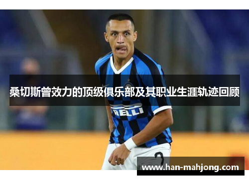 桑切斯曾效力的顶级俱乐部及其职业生涯轨迹回顾