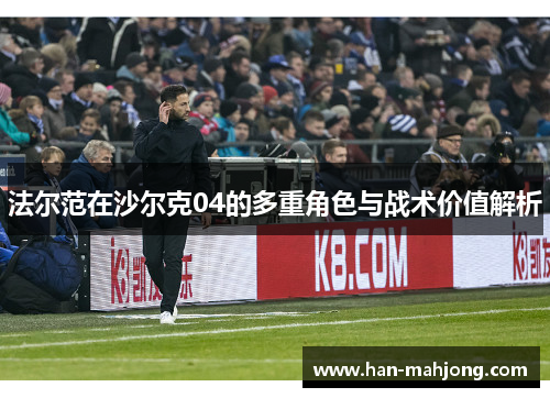法尔范在沙尔克04的多重角色与战术价值解析 法尔范在沙尔克04的多重角色与战术价值解析