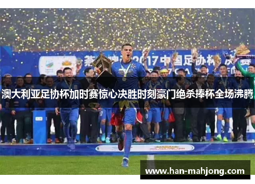 澳大利亚足协杯加时赛惊心决胜时刻豪门绝杀捧杯全场沸腾 澳大利亚足协杯加时赛惊心决胜时刻豪门绝杀捧杯全场沸腾