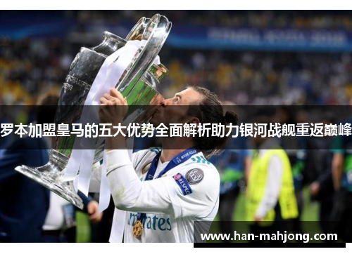 罗本加盟皇马的五大优势全面解析助力银河战舰重返巅峰