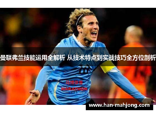 曼联弗兰技能运用全解析 从技术特点到实战技巧全方位剖析 曼联弗兰技能运用全解析 从技术特点到实战技巧全方位剖析