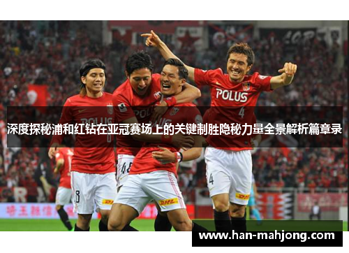 深度探秘浦和红钻在亚冠赛场上的关键制胜隐秘力量全景解析篇章录