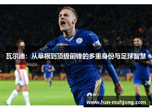 瓦尔迪：从草根到顶级前锋的多重身份与足球智慧