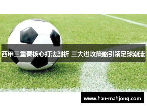 西甲三重奏核心打法剖析 三大进攻策略引领足球潮流 西甲三重奏核心打法剖析 三大进攻策略引领足球潮流