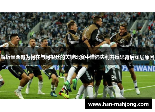 解析墨西哥为何在与阿根廷的关键比赛中遭遇失利并反思背后深层原因