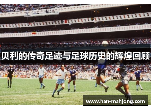 贝利的传奇足迹与足球历史的辉煌回顾