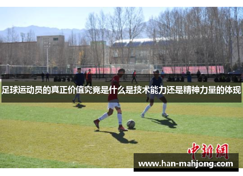 足球运动员的真正价值究竟是什么是技术能力还是精神力量的体现 足球运动员的真正价值究竟是什么是技术能力还是精神力量的体现