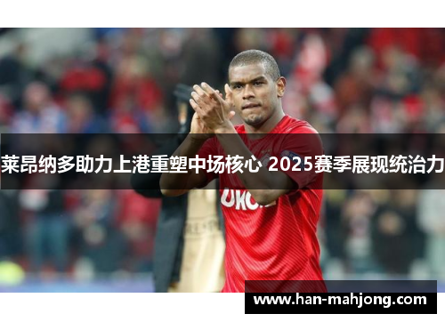 莱昂纳多助力上港重塑中场核心 2025赛季展现统治力