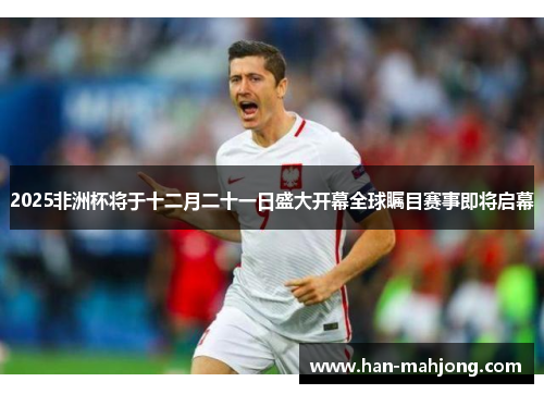 2025非洲杯将于十二月二十一日盛大开幕全球瞩目赛事即将启幕