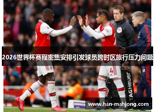 2026世界杯赛程密集安排引发球员跨时区旅行压力问题