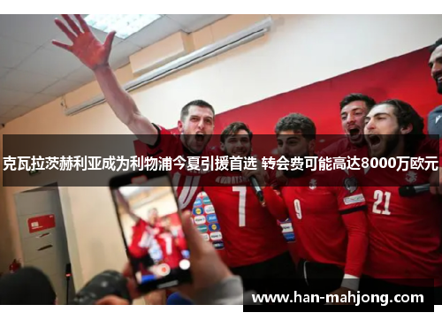 克瓦拉茨赫利亚成为利物浦今夏引援首选 转会费可能高达8000万欧元