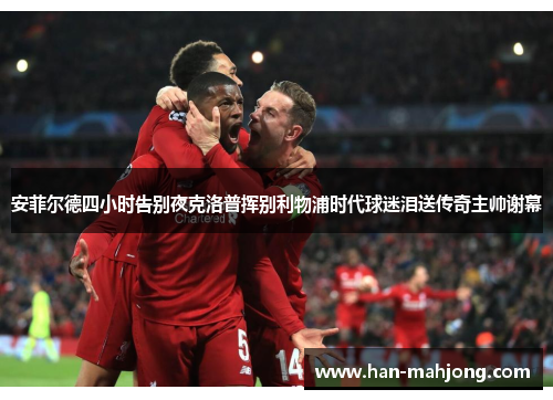 安菲尔德四小时告别夜克洛普挥别利物浦时代球迷泪送传奇主帅谢幕