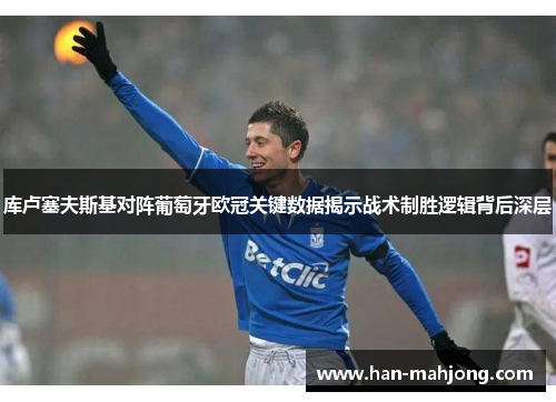 库卢塞夫斯基对阵葡萄牙欧冠关键数据揭示战术制胜逻辑背后深层