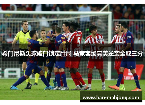 希门尼斯头球破门锁定胜局 马竞客场完美逆袭全取三分