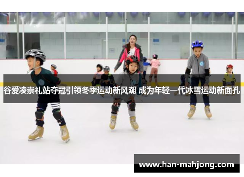 谷爱凌崇礼站夺冠引领冬季运动新风潮 成为年轻一代冰雪运动新面孔