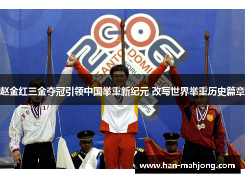 赵金红三金夺冠引领中国举重新纪元 改写世界举重历史篇章