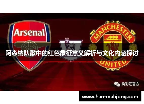 阿森纳队徽中的红色象征意义解析与文化内涵探讨 阿森纳队徽中的红色象征意义解析与文化内涵探讨