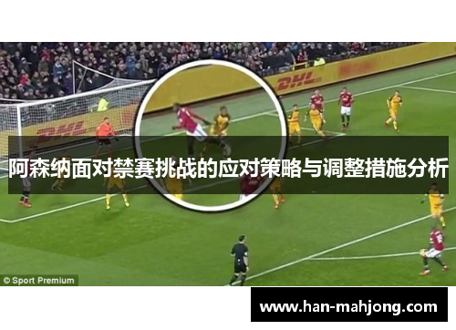 阿森纳面对禁赛挑战的应对策略与调整措施分析